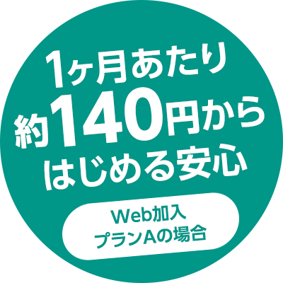 1ヶ月あたり約140円〜ではじめる安心（Web加入　プランAの場合）